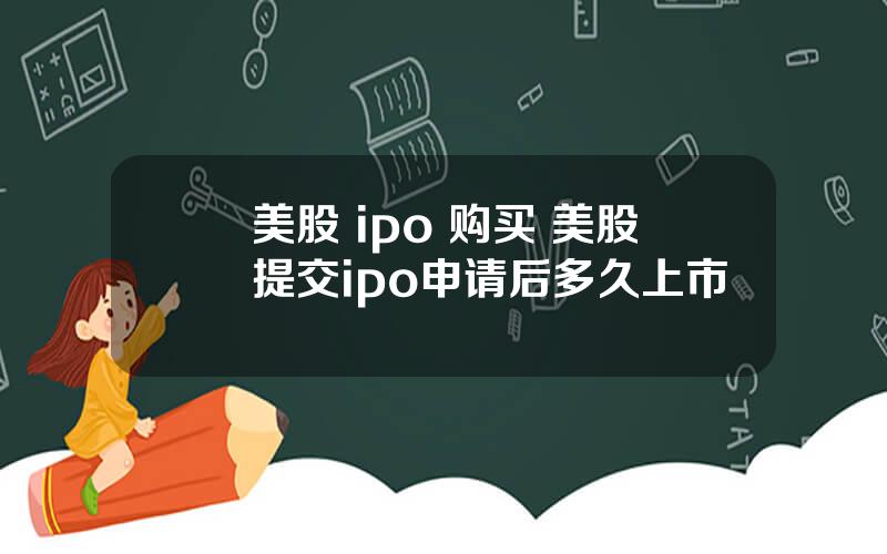 美股 ipo 购买 美股提交ipo申请后多久上市